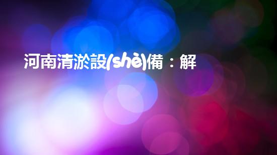 河南清淤設(shè)備：解決河道堵塞的終極武器！